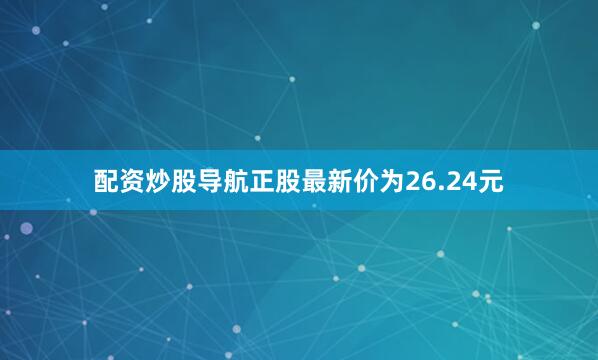 配资炒股导航正股最新价为26.24元