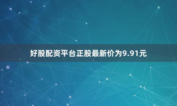 好股配资平台正股最新价为9.91元