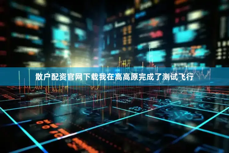 散户配资官网下载我在高高原完成了测试飞行