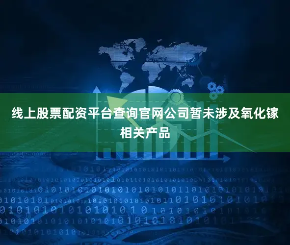 线上股票配资平台查询官网公司暂未涉及氧化镓相关产品