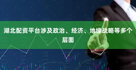 湖北配资平台涉及政治、经济、地缘战略等多个层面