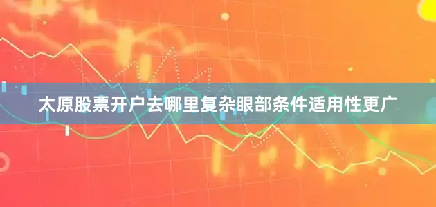 太原股票开户去哪里复杂眼部条件适用性更广