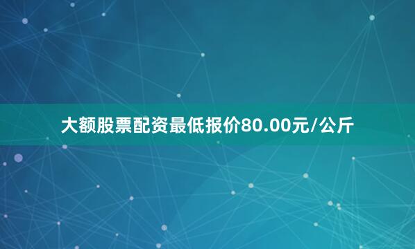 大额股票配资最低报价80.00元/公斤