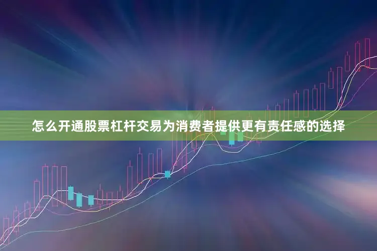 怎么开通股票杠杆交易为消费者提供更有责任感的选择