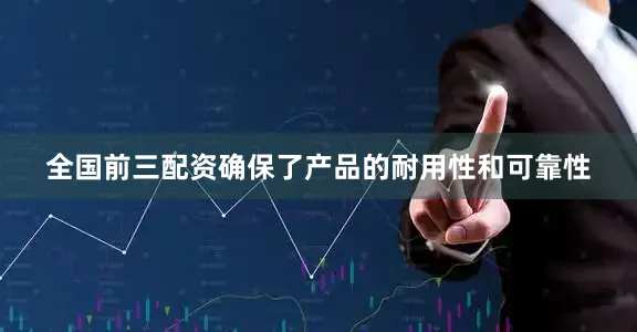 全国前三配资确保了产品的耐用性和可靠性
