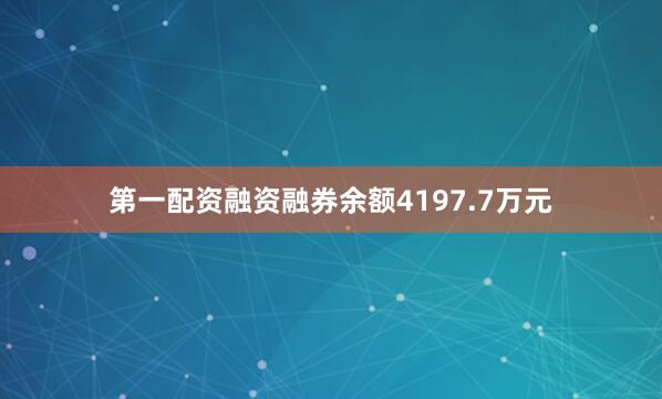第一配资融资融券余额4197.7万元