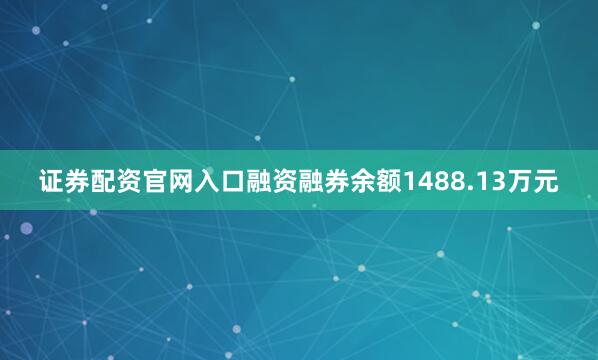 证券配资官网入口融资融券余额1488.13万元