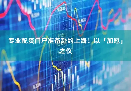 专业配资门户准备赴约上海！以「加冠」之仪