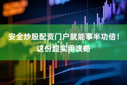 安全炒股配资门户就能事半功倍！这份超实用攻略