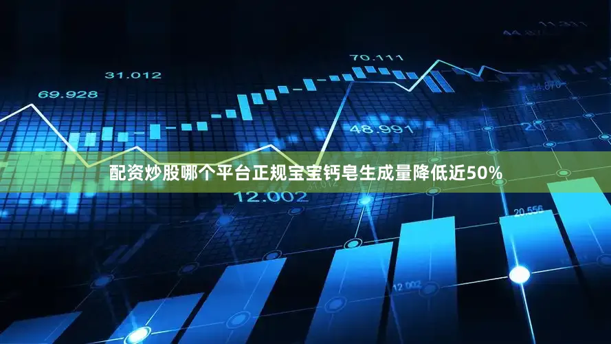 配资炒股哪个平台正规宝宝钙皂生成量降低近50%