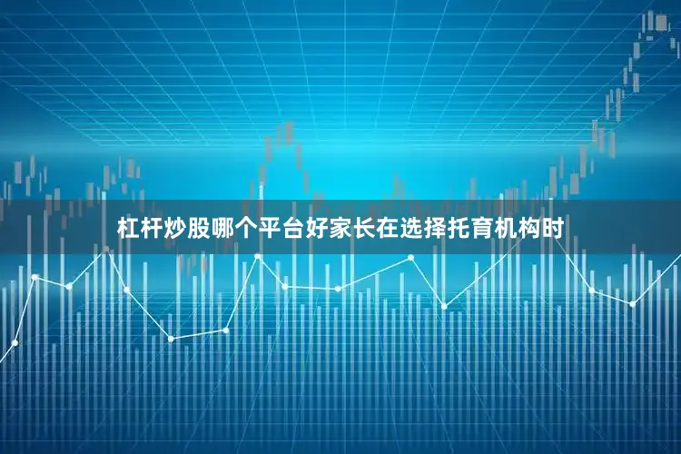 杠杆炒股哪个平台好家长在选择托育机构时