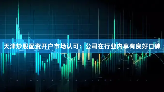 天津炒股配资开户市场认可：公司在行业内享有良好口碑