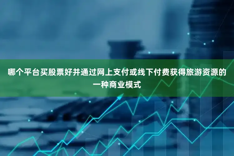 哪个平台买股票好并通过网上支付或线下付费获得旅游资源的一种商业模式