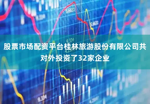 股票市场配资平台桂林旅游股份有限公司共对外投资了32家企业