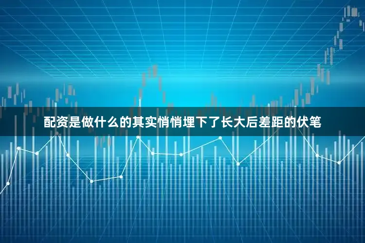 配资是做什么的其实悄悄埋下了长大后差距的伏笔