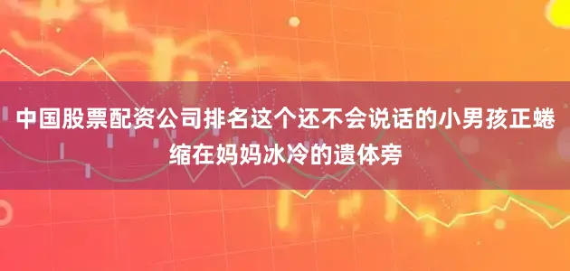 中国股票配资公司排名这个还不会说话的小男孩正蜷缩在妈妈冰冷的遗体旁